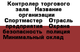 Контролер торгового зала › Название организации ­ Спортмастер › Отрасль предприятия ­ Охрана, безопасность, полиция › Минимальный оклад ­ 25 000 - Все города Работа » Вакансии   . Адыгея респ.,Адыгейск г.